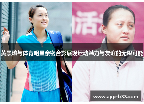 黄景瑜与体育明星亲密合影展现运动魅力与友谊的无限可能
