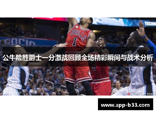 公牛险胜爵士一分激战回顾全场精彩瞬间与战术分析