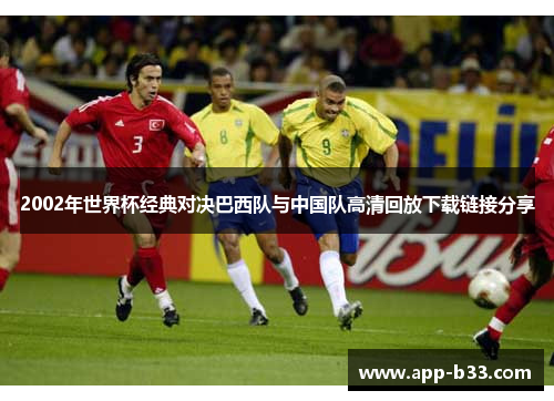 2002年世界杯经典对决巴西队与中国队高清回放下载链接分享