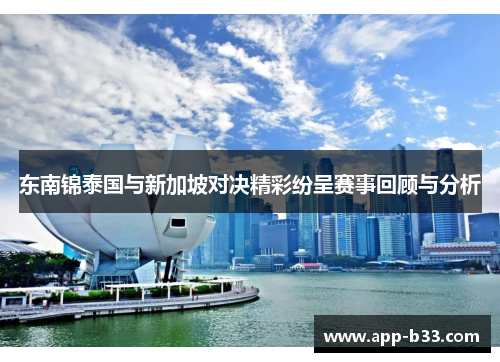东南锦泰国与新加坡对决精彩纷呈赛事回顾与分析