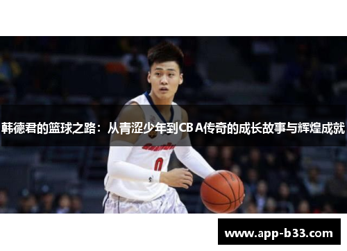 韩德君的篮球之路：从青涩少年到CBA传奇的成长故事与辉煌成就